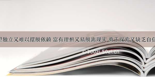 初中生渴望独立又难以摆脱依赖 富有理想又易脱离现实 勇于探索又缺乏自信 这说明A.