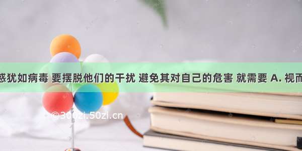 不良诱惑犹如病毒 要摆脱他们的干扰 避免其对自己的危害 就需要 A. 视而不见 听