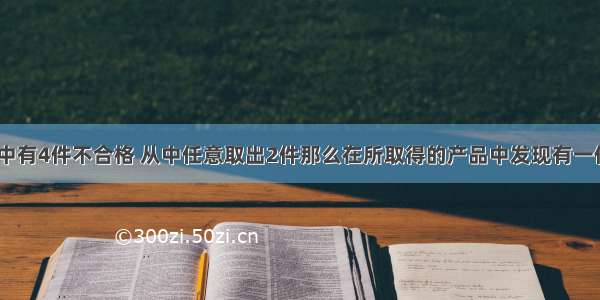 设10件产品中有4件不合格 从中任意取出2件那么在所取得的产品中发现有一件不合格品另