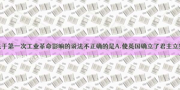 单选题下列关于第一次工业革命影响的说法不正确的是A.使英国确立了君主立宪制B.促进了