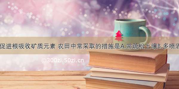 单选题为了促进根吸收矿质元素 农田中常采取的措施是A.常疏松土壤B.多喷洒农药C.高浓