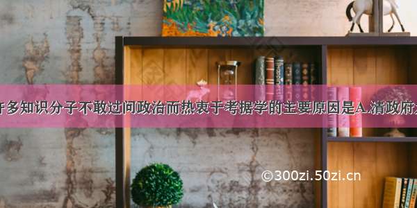 单选题清朝许多知识分子不敢过问政治而热衷于考据学的主要原因是A.清政府大兴文字狱B.