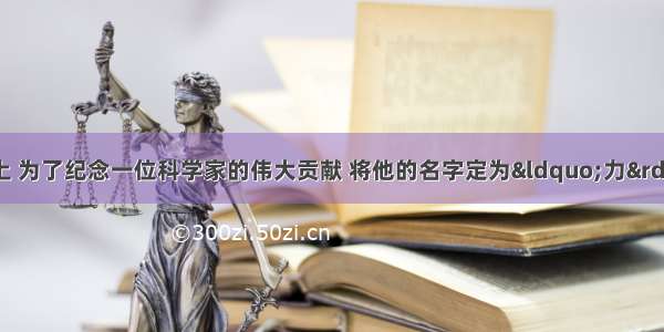 单选题在物理学上 为了纪念一位科学家的伟大贡献 将他的名字定为“力”的单位 这位