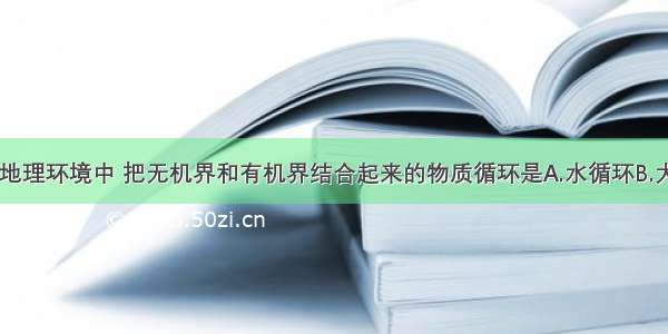 单选题自然地理环境中 把无机界和有机界结合起来的物质循环是A.水循环B.大气循环C.生