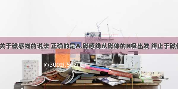 单选题下列关于磁感线的说法 正确的是A.磁感线从磁体的N极出发 终止于磁体的S极B.磁