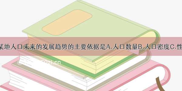 单选题预测某地人口未来的发展趋势的主要依据是A.人口数量B.人口密度C.性别比例D.年