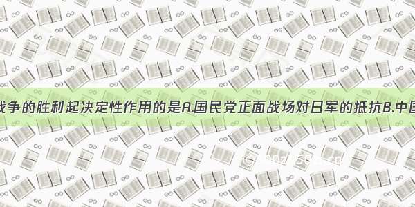 对夺取抗日战争的胜利起决定性作用的是A.国民党正面战场对日军的抵抗B.中国共产党领导