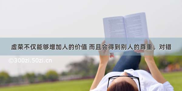 虚荣不仅能够增加人的价值 而且会得到别人的尊重。对错