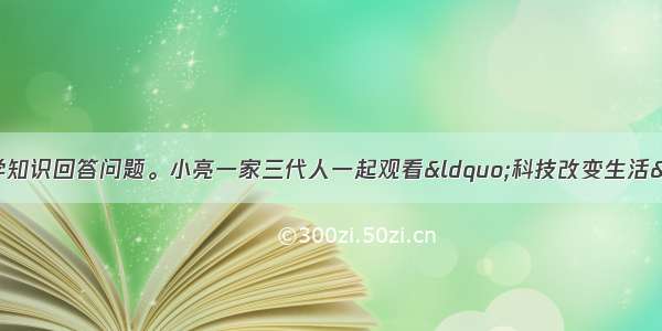 阅读材料并结合所学知识回答问题。小亮一家三代人一起观看“科技改变生活”的电视专题