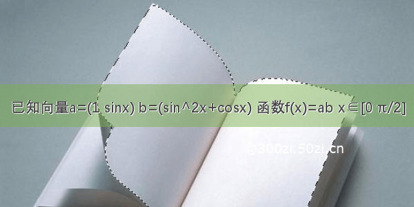 已知向量a=(1 sinx) b=(sin^2x+cosx) 函数f(x)=ab x∈[0 π/2]