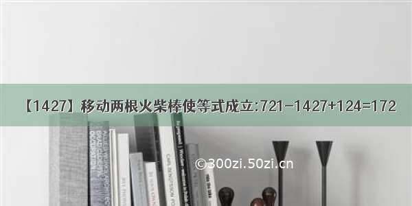 【1427】移动两根火柴棒使等式成立:721-1427+124=172