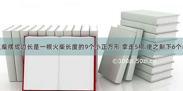 【24根火柴摆成边长是一根火柴长度的9个小正方形 拿走5根 使之剩下6个小正方形!】