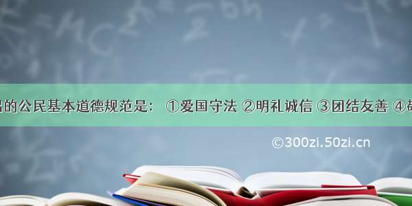 我国提出的公民基本道德规范是： ①爱国守法 ②明礼诚信 ③团结友善 ④敬业奉献 