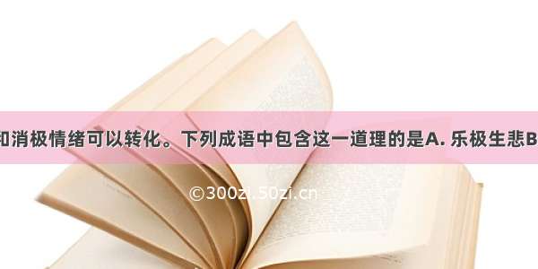 积极情绪和消极情绪可以转化。下列成语中包含这一道理的是A. 乐极生悲B. 喜怒哀惧　