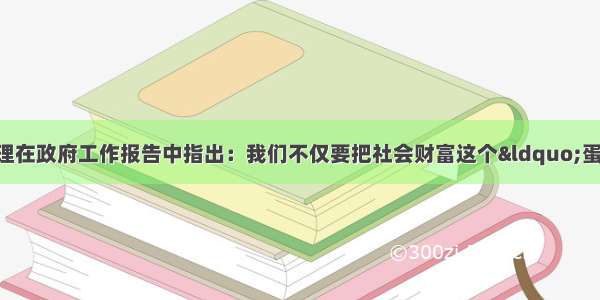 材料一：温家宝总理在政府工作报告中指出：我们不仅要把社会财富这个&ldquo;蛋糕&rdquo;做大 而