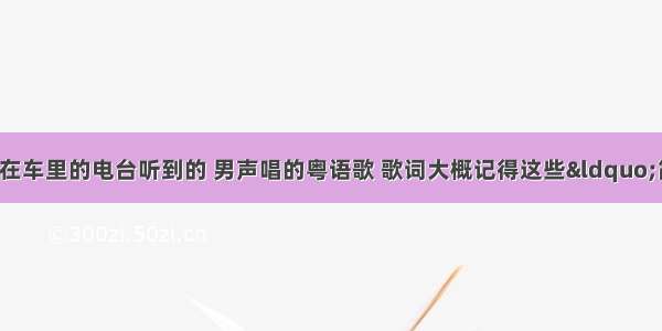 【搜歌词找歌在车里的电台听到的 男声唱的粤语歌 歌词大概记得这些“简简单单的忧愁