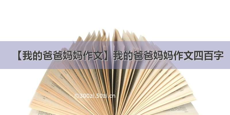 【我的爸爸妈妈作文】我的爸爸妈妈作文四百字