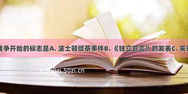 美国独立战争开始的标志是A. 波士顿倾茶事件B. 《独立宣言》的发表C. 来克星顿枪声