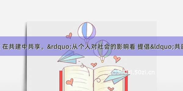 “在共享中共建 在共建中共享。”从个人对社会的影响看 提倡“共建”的依据是　A. 