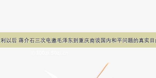 抗日战争胜利以后 蒋介石三次电邀毛泽东到重庆商谈国内和平问题的真实目的是A. 商讨