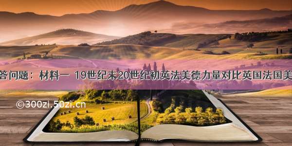 阅读材料 回答问题：材料一　19世纪末20世纪初英法美德力量对比英国法国美国德国1860