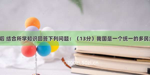 请阅读材料后 结合所学知识回答下列问题：（13分）我国是一个统一的多民族国家 56个