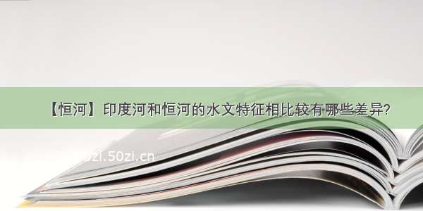 【恒河】印度河和恒河的水文特征相比较有哪些差异?