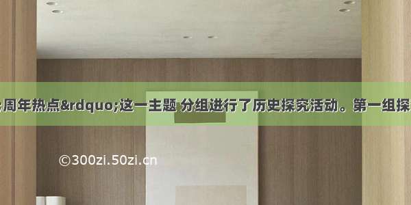 某班同学围绕“周年热点”这一主题 分组进行了历史探究活动。第一组探究的内容是“辛