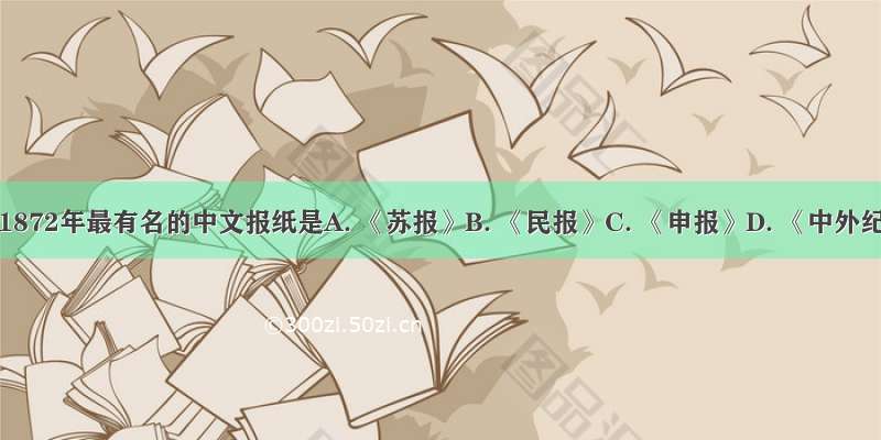 创办于1872年最有名的中文报纸是A. 《苏报》B. 《民报》C. 《申报》D. 《中外纪闻》