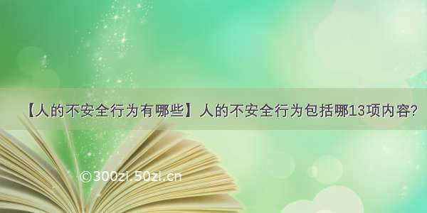 【人的不安全行为有哪些】人的不安全行为包括哪13项内容?