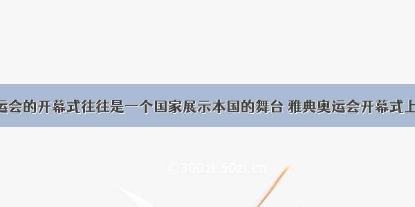 现代奥运会的开幕式往往是一个国家展示本国的舞台 雅典奥运会开幕式上 在体育