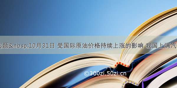 单选题 10月31日 受国际原油价格持续上涨的影响 我国上调汽油出