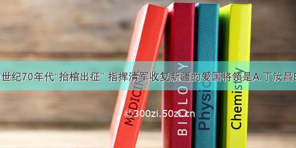 单选题19世纪70年代“抬棺出征” 指挥清军收复新疆的爱国将领是A.丁汝昌B.邓世昌C