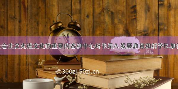 单选题发展社会主义先进文化的重要内容和中心环节是A.发展教育和科学B.加强社会主义思