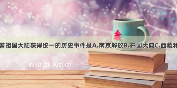 单选题标志着祖国大陆获得统一的历史事件是A.南京解放B.开国大典C.西藏和平解放D.抗