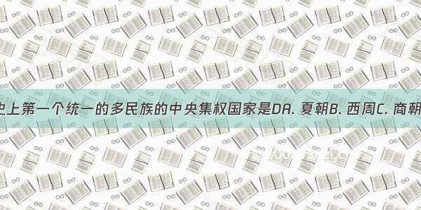 我国历史上第一个统一的多民族的中央集权国家是DA. 夏朝B. 西周C. 商朝D. 秦朝