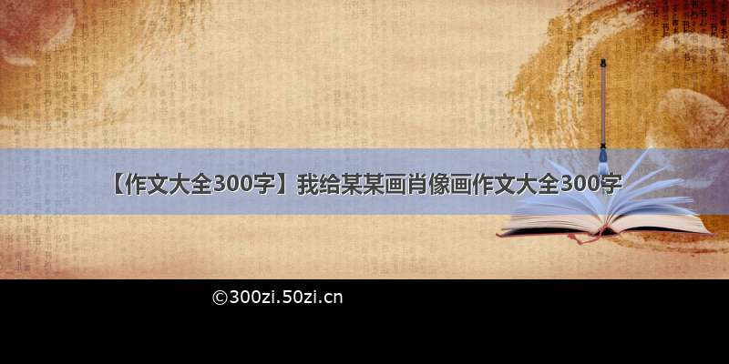 【作文大全300字】我给某某画肖像画作文大全300字