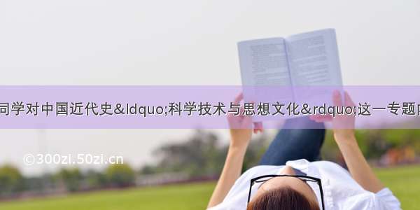 某中学八年级1班同学对中国近代史“科学技术与思想文化”这一专题内容进行了总结 请