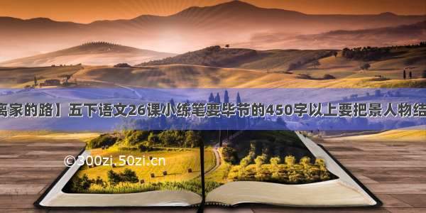 【离家的路】五下语文26课小练笔要毕节的450字以上要把景人物结合...