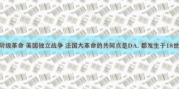 英国资产阶级革命 美国独立战争 法国大革命的共同点是DA. 都发生于18世纪B. 都是