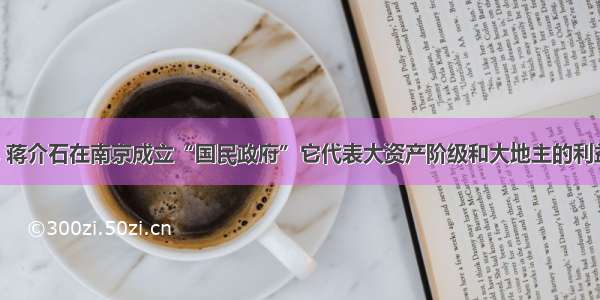 1927年 蒋介石在南京成立“国民政府”它代表大资产阶级和大地主的利益。对错