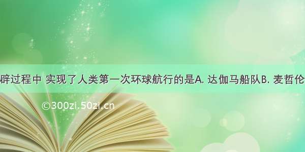 新航路开辟过程中 实现了人类第一次环球航行的是A. 达伽马船队B. 麦哲伦船队C. 哥