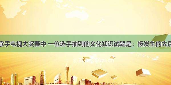 在全国青年歌手电视大奖赛中 一位选手抽到的文化知识试题是：按发生的先后顺序排列新