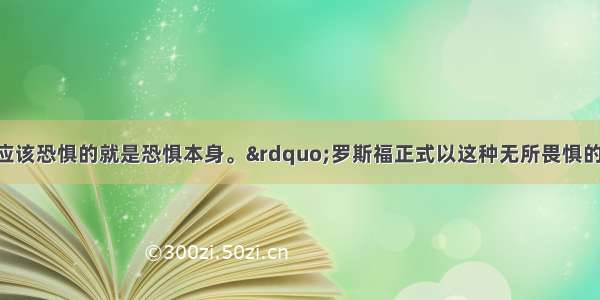 “我们唯一应该恐惧的就是恐惧本身。”罗斯福正式以这种无所畏惧的勇气 采取各种措施