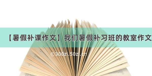 【暑假补课作文】我们暑假补习班的教室作文