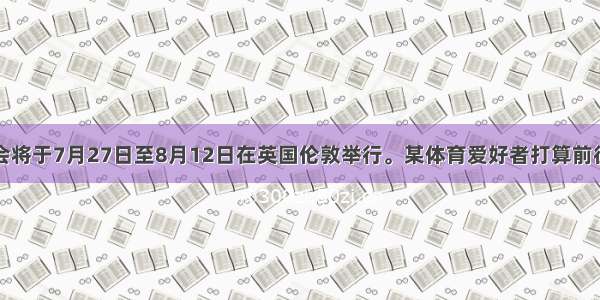 伦敦奥运会将于7月27日至8月12日在英国伦敦举行。某体育爱好者打算前往伦敦观看