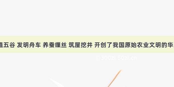 传说中 植五谷 发明舟车 养蚕缫丝 筑屋挖井 开创了我国原始农业文明的华夏始祖是