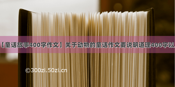 【童话故事400字作文】关于动物的童话作文要说明道理400字以上