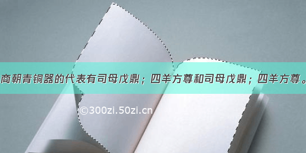 商朝青铜器的代表有司母戊鼎；四羊方尊和司母戊鼎；四羊方尊。