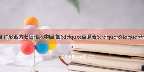 随着中西文化碰撞的不断加强 许多西方节日传入中国 如“圣诞节”“母亲节” “父亲